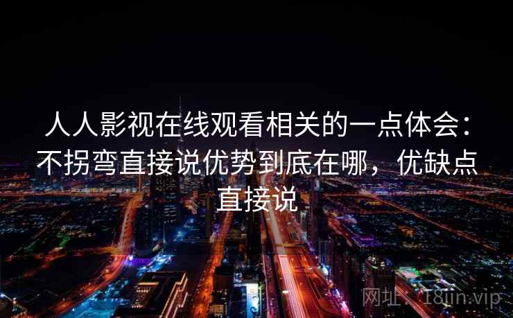 人人影视在线观看相关的一点体会：不拐弯直接说优势到底在哪，优缺点直接说