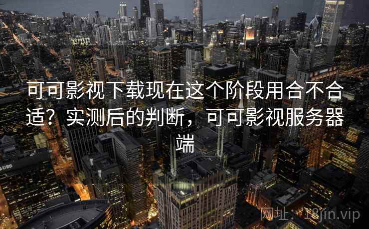 可可影视下载现在这个阶段用合不合适？实测后的判断，可可影视服务器端