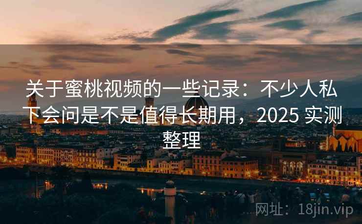 关于蜜桃视频的一些记录：不少人私下会问是不是值得长期用，2025 实测整理