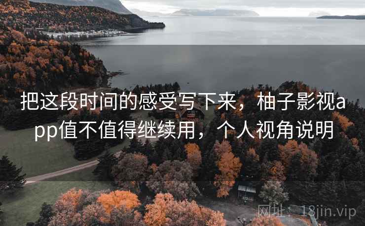 把这段时间的感受写下来，柚子影视app值不值得继续用，个人视角说明
