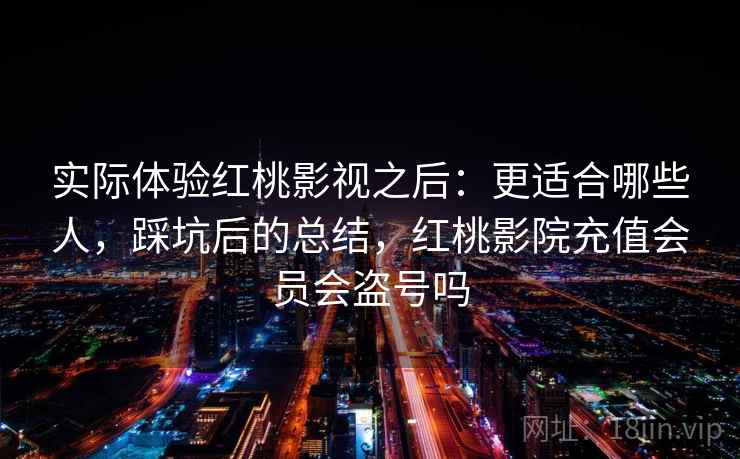 实际体验红桃影视之后：更适合哪些人，踩坑后的总结，红桃影院充值会员会盗号吗