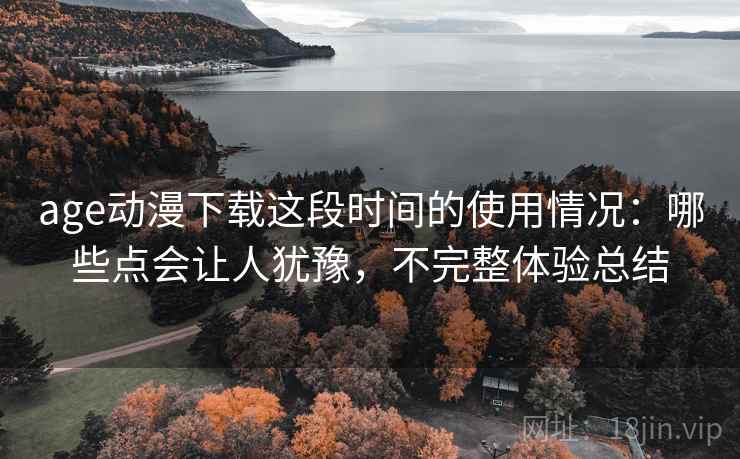 age动漫下载这段时间的使用情况：哪些点会让人犹豫，不完整体验总结