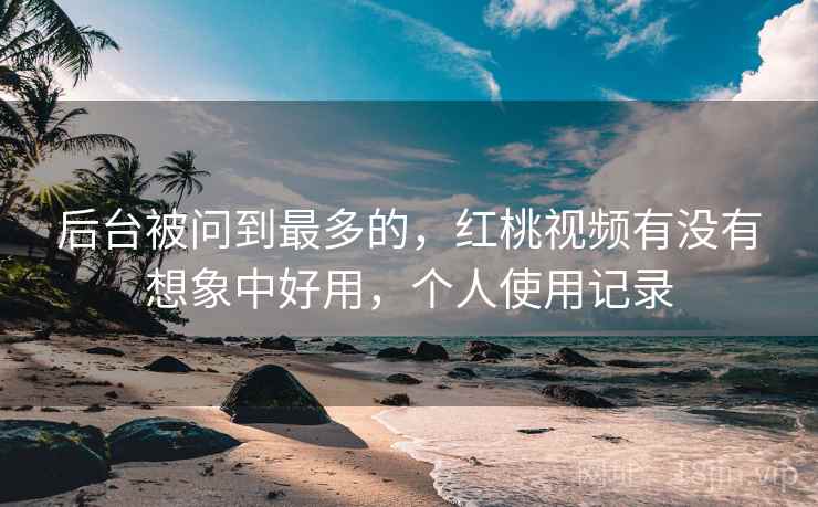 后台被问到最多的，红桃视频有没有想象中好用，个人使用记录