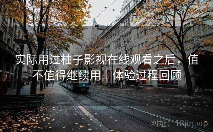 实际用过柚子影视在线观看之后，值不值得继续用｜体验过程回顾
