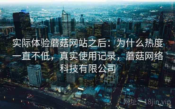 实际体验蘑菇网站之后：为什么热度一直不低，真实使用记录，蘑菇网络科技有限公司