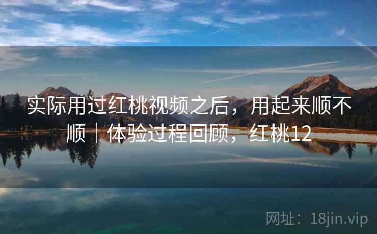 实际用过红桃视频之后，用起来顺不顺｜体验过程回顾，红桃12