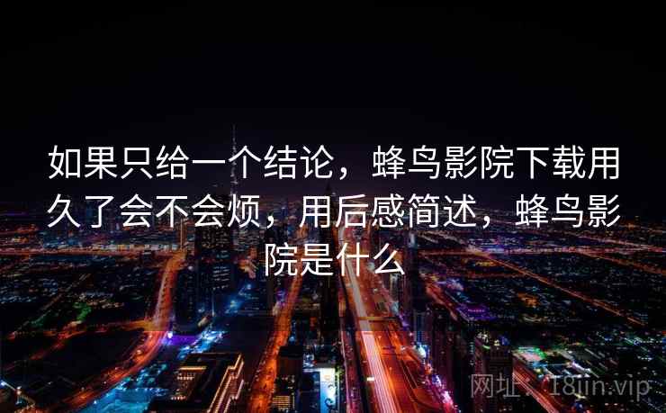 如果只给一个结论，蜂鸟影院下载用久了会不会烦，用后感简述，蜂鸟影院是什么