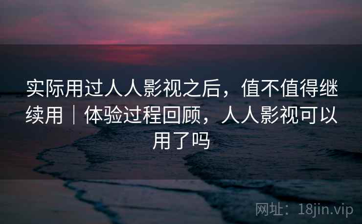实际用过人人影视之后，值不值得继续用｜体验过程回顾，人人影视可以用了吗
