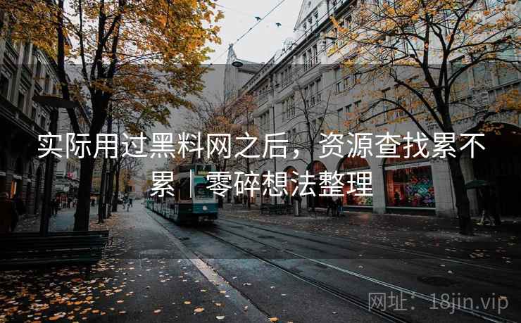 实际用过黑料网之后，资源查找累不累｜零碎想法整理