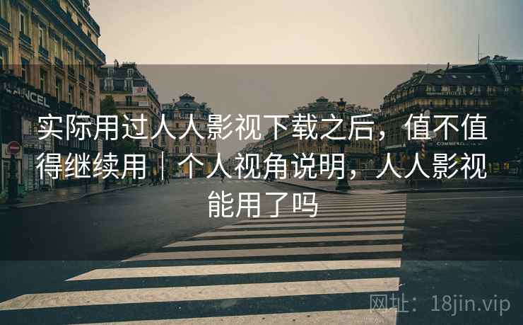 实际用过人人影视下载之后，值不值得继续用｜个人视角说明，人人影视能用了吗