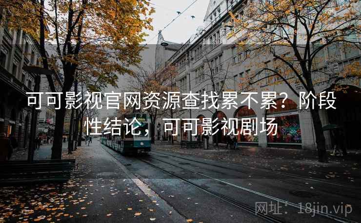 可可影视官网资源查找累不累？阶段性结论，可可影视剧场