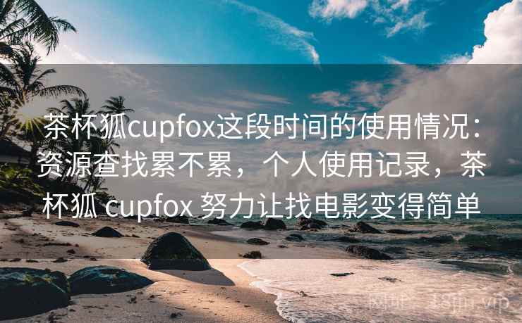 茶杯狐cupfox这段时间的使用情况：资源查找累不累，个人使用记录，茶杯狐 cupfox 努力让找电影变得简单