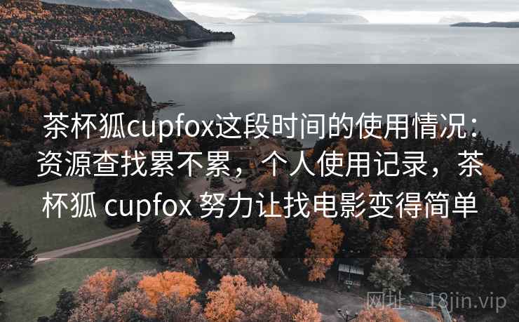 茶杯狐cupfox这段时间的使用情况：资源查找累不累，个人使用记录，茶杯狐 cupfox 努力让找电影变得简单
