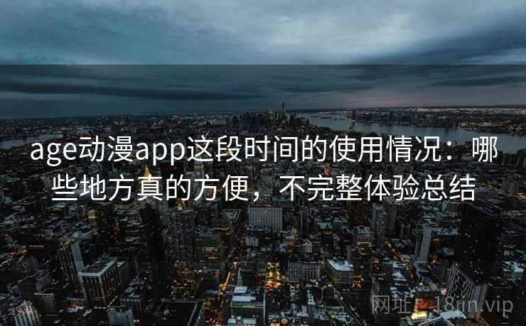 age动漫app这段时间的使用情况:哪些地方真的方便,不完整体验总结 age动漫app这段时间的使用情况:哪些地方真的方便,不完整体验总结