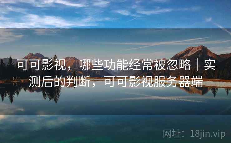 可可影视，哪些功能经常被忽略｜实测后的判断，可可影视服务器端