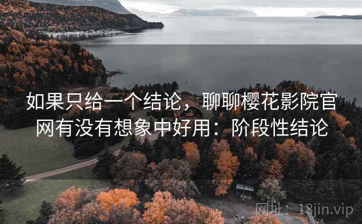 如果只给一个结论，聊聊樱花影院官网有没有想象中好用：阶段性结论