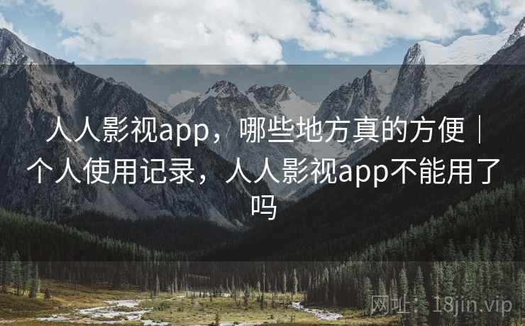 人人影视app,哪些地方真的方便|个人使用记录,人人影视app不能用了吗 人人影视app,哪些地方真的方便|个人使用记录,人人影视app不能用了吗