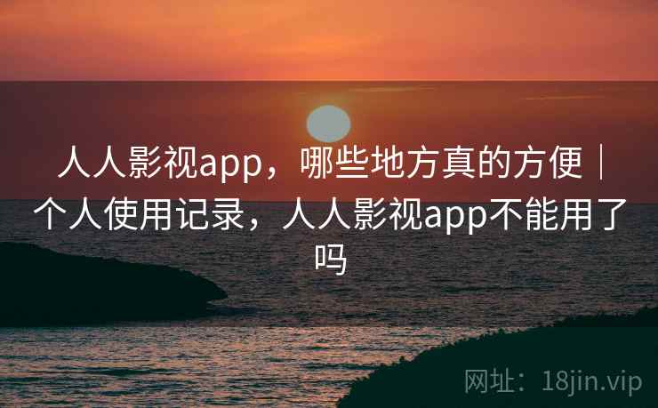 人人影视app,哪些地方真的方便|个人使用记录,人人影视app不能用了吗 人人影视app,哪些地方真的方便|个人使用记录,人人影视app不能用了吗