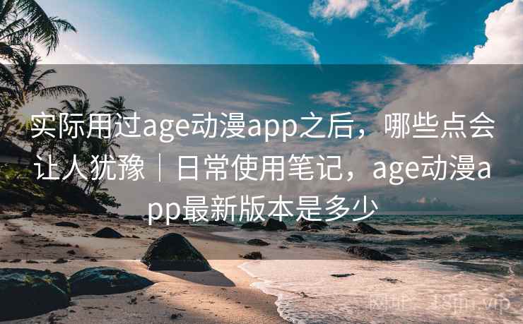 实际用过age动漫app之后,哪些点会让人犹豫|日常使用笔记,age动漫app最新版本是多少 实际用过age动漫app之后,哪些点会让人犹豫|日常使用笔记,age动漫app最新版本是多少