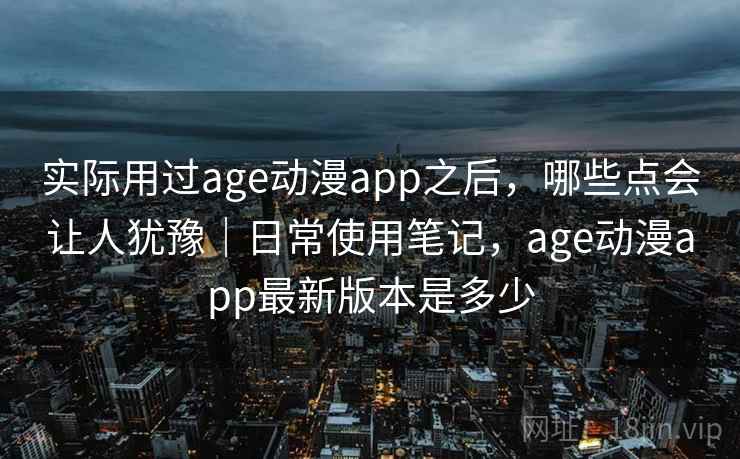 实际用过age动漫app之后,哪些点会让人犹豫|日常使用笔记,age动漫app最新版本是多少 实际用过age动漫app之后,哪些点会让人犹豫|日常使用笔记,age动漫app最新版本是多少