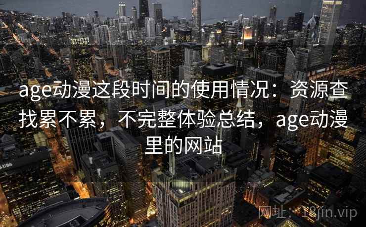 age动漫这段时间的使用情况：资源查找累不累，不完整体验总结，age动漫里的网站