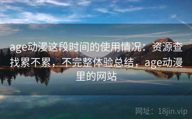 age动漫这段时间的使用情况：资源查找累不累，不完整体验总结，age动漫里的网站