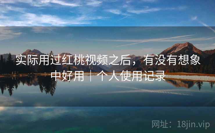 实际用过红桃视频之后,有没有想象中好用|个人使用记录 实际用过红桃视频之后,有没有想象中好用|个人使用记录