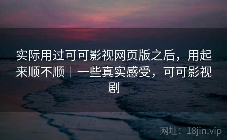 实际用过可可影视网页版之后,用起来顺不顺|一些真实感受,可可影视剧 实际用过可可影视网页版之后,用起来顺不顺|一些真实感受,可可影视剧