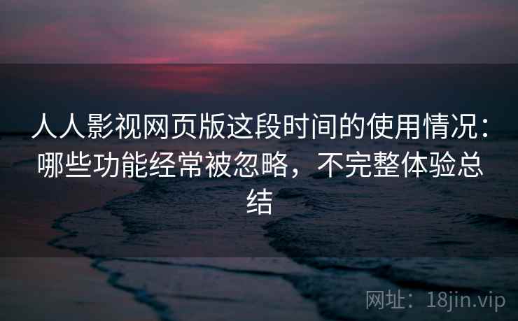 人人影视网页版这段时间的使用情况:哪些功能经常被忽略,不完整体验总结 人人影视网页版这段时间的使用情况:哪些功能经常被忽略,不完整体验总结