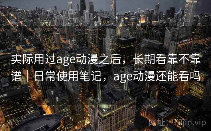 实际用过age动漫之后,长期看靠不靠谱|日常使用笔记,age动漫还能看吗 实际用过age动漫之后,长期看靠不靠谱|日常使用笔记,age动漫还能看吗