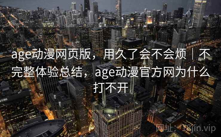 age动漫网页版，用久了会不会烦｜不完整体验总结，age动漫官方网为什么打不开
