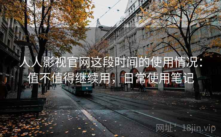 人人影视官网这段时间的使用情况:值不值得继续用,日常使用笔记 人人影视官网这段时间的使用情况:值不值得继续用,日常使用笔记
