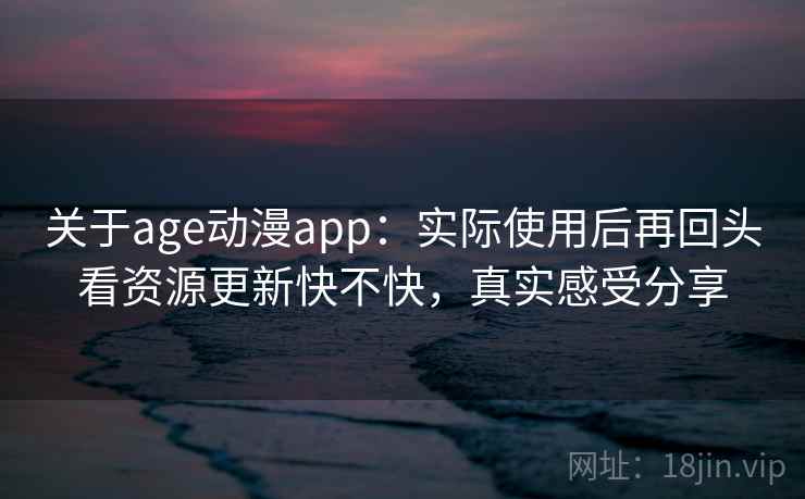 关于age动漫app:实际使用后再回头看资源更新快不快,真实感受分享 关于age动漫app:实际使用后再回头看资源更新快不快,真实感受分享