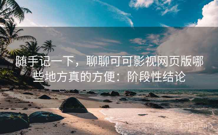 随手记一下,聊聊可可影视网页版哪些地方真的方便:阶段性结论 随手记一下,聊聊可可影视网页版哪些地方真的方便:阶段性结论
