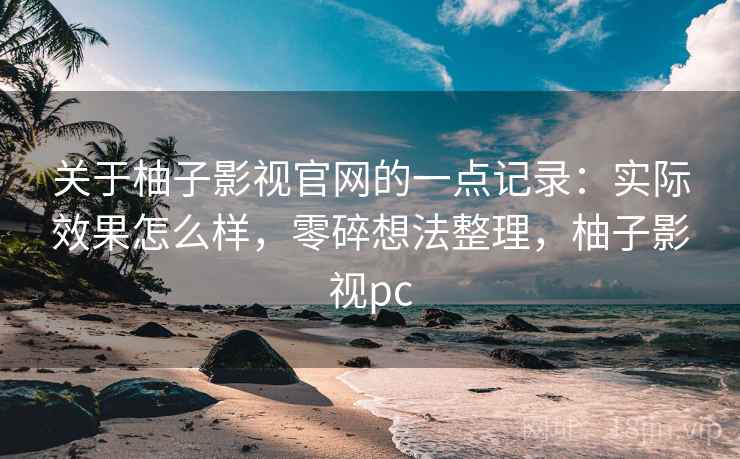 关于柚子影视官网的一点记录：实际效果怎么样，零碎想法整理，柚子影视pc