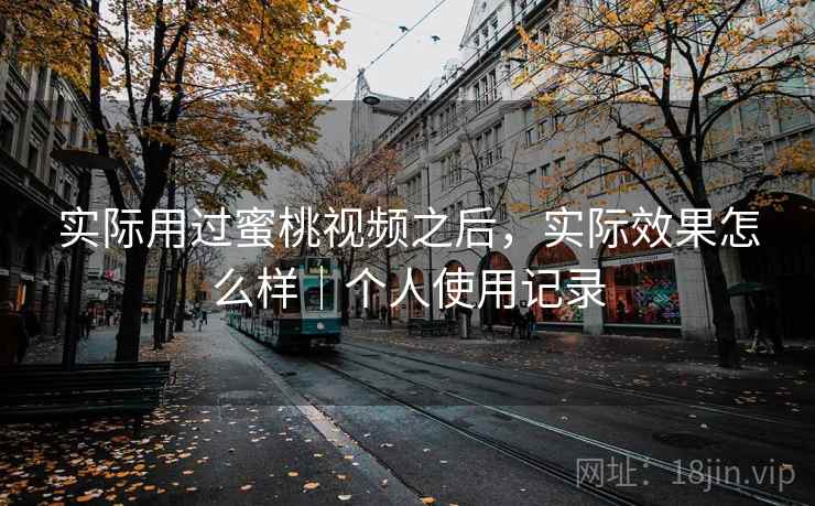实际用过蜜桃视频之后，实际效果怎么样｜个人使用记录