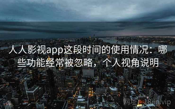 人人影视app这段时间的使用情况：哪些功能经常被忽略，个人视角说明