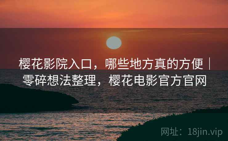 樱花影院入口，哪些地方真的方便｜零碎想法整理，樱花电影官方官网