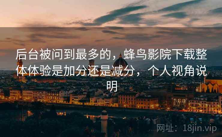 后台被问到最多的,蜂鸟影院下载整体体验是加分还是减分,个人视角说明 后台被问到最多的,蜂鸟影院下载整体体验是加分还是减分,个人视角说明