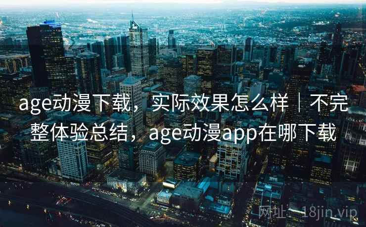age动漫下载，实际效果怎么样｜不完整体验总结，age动漫app在哪下载