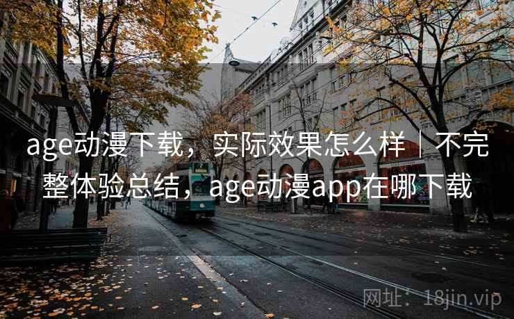 age动漫下载，实际效果怎么样｜不完整体验总结，age动漫app在哪下载