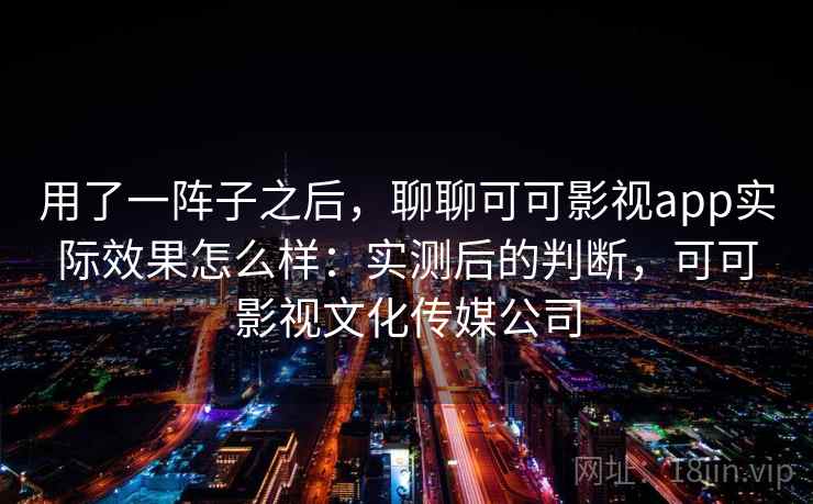 用了一阵子之后,聊聊可可影视app实际效果怎么样:实测后的判断,可可影视文化传媒公司 用了一阵子之后,聊聊可可影视app实际效果怎么样:实测后的判断,可可影视文化传媒公司