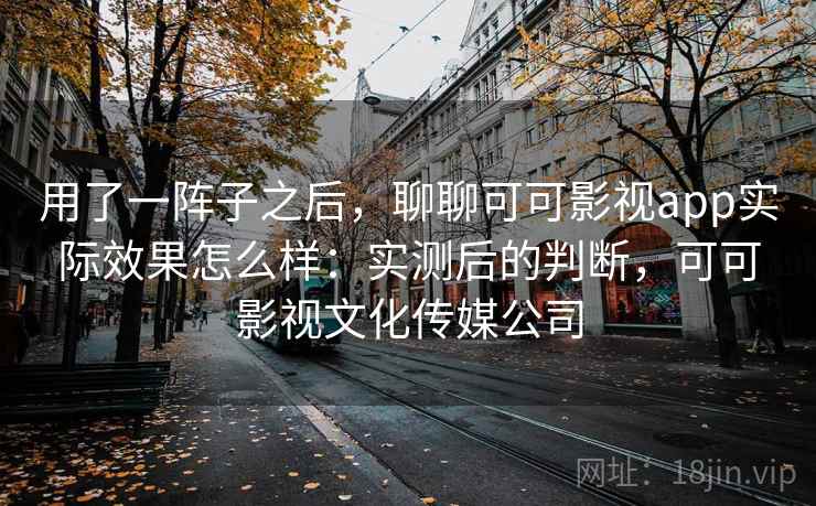 用了一阵子之后,聊聊可可影视app实际效果怎么样:实测后的判断,可可影视文化传媒公司 用了一阵子之后,聊聊可可影视app实际效果怎么样:实测后的判断,可可影视文化传媒公司
