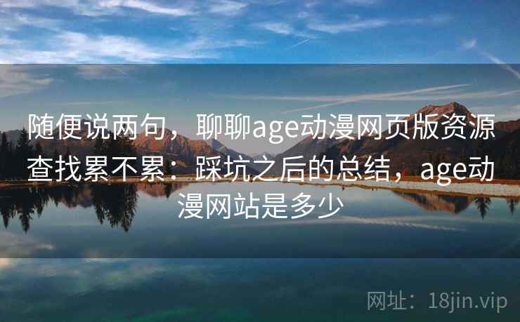 随便说两句，聊聊age动漫网页版资源查找累不累：踩坑之后的总结，age动漫网站是多少