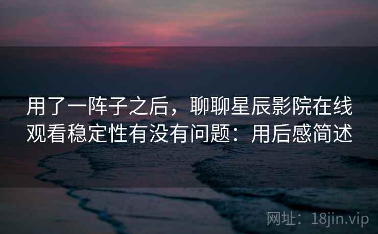 用了一阵子之后，聊聊星辰影院在线观看稳定性有没有问题：用后感简述