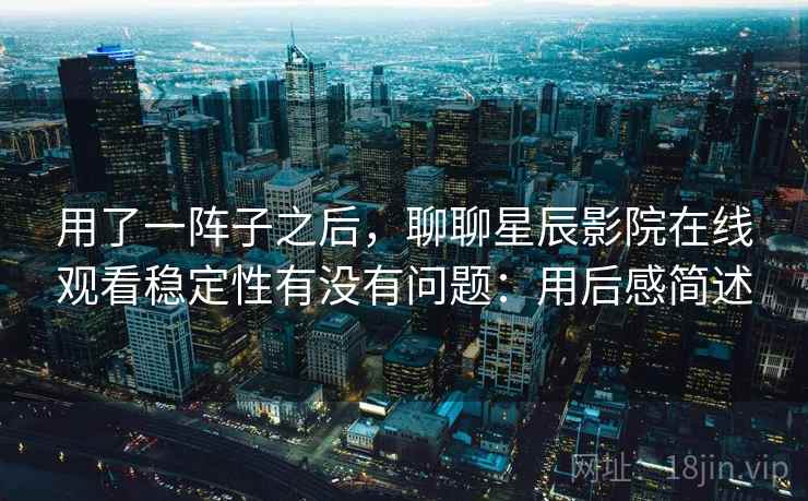 用了一阵子之后，聊聊星辰影院在线观看稳定性有没有问题：用后感简述