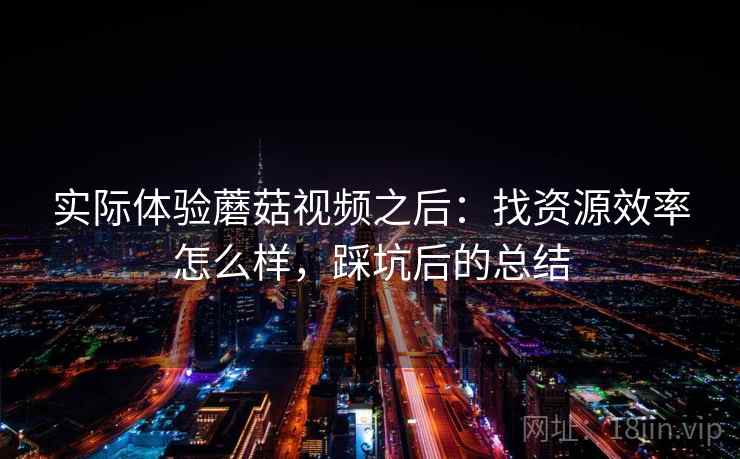 实际体验蘑菇视频之后：找资源效率怎么样，踩坑后的总结