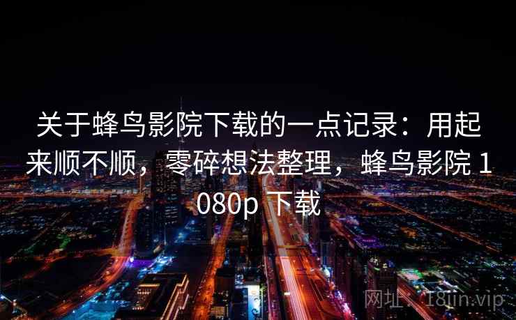 关于蜂鸟影院下载的一点记录:用起来顺不顺,零碎想法整理,蜂鸟影院 1080p 下载 关于蜂鸟影院下载的一点记录:用起来顺不顺,零碎想法整理,蜂鸟影院 1080p 下载