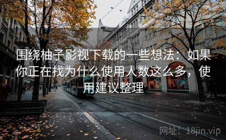 围绕柚子影视下载的一些想法：如果你正在找为什么使用人数这么多，使用建议整理