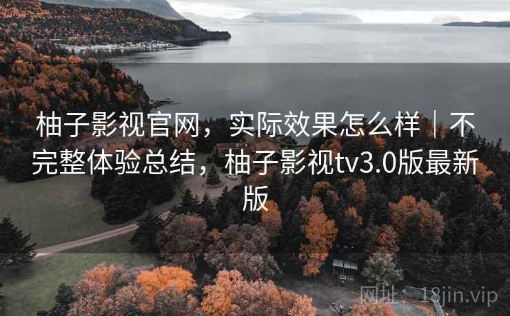 柚子影视官网，实际效果怎么样｜不完整体验总结，柚子影视tv3.0版最新版